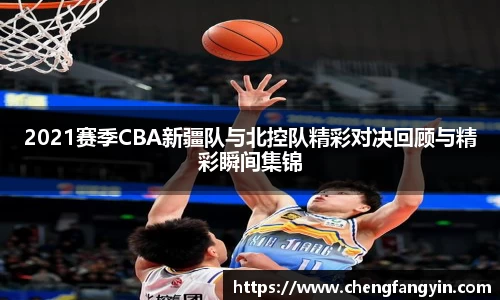 2021赛季CBA新疆队与北控队精彩对决回顾与精彩瞬间集锦