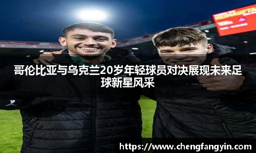 哥伦比亚与乌克兰20岁年轻球员对决展现未来足球新星风采